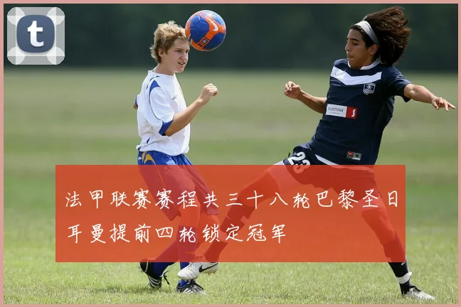 法甲联赛赛程共三十八轮巴黎圣日耳曼提前四轮锁定冠军
