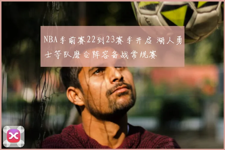 NBA季前赛22到23赛季开启 湖人勇士等队磨合阵容备战常规赛