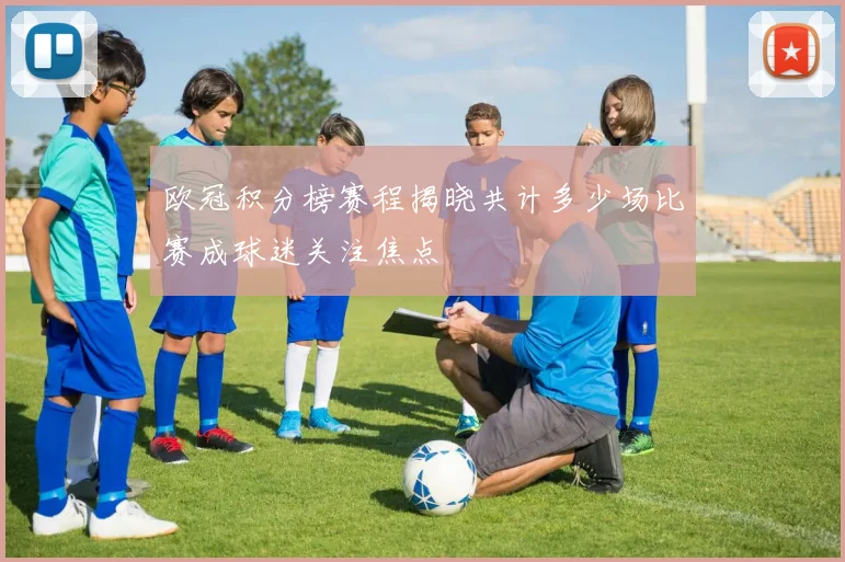 欧冠积分榜赛程揭晓共计多少场比赛成球迷关注焦点