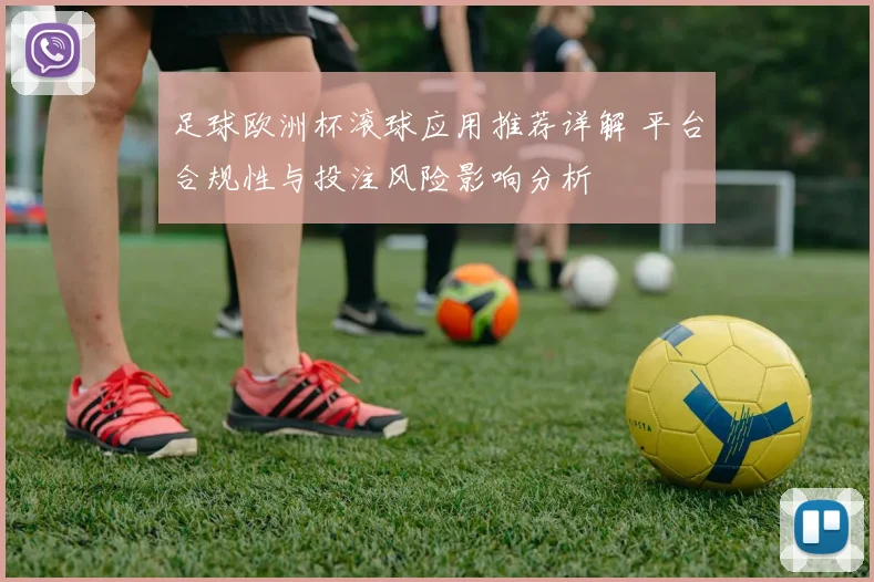 足球欧洲杯滚球应用推荐详解 平台合规性与投注风险影响分析