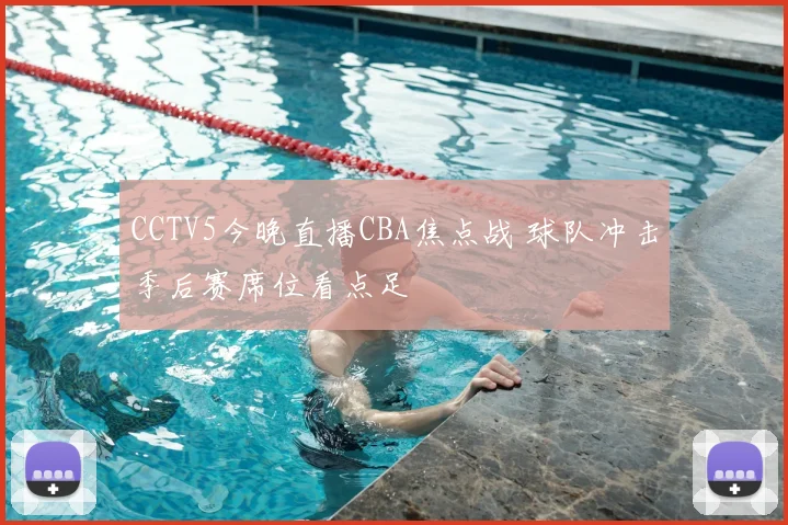 CCTV5今晚直播CBA焦点战 球队冲击季后赛席位看点足