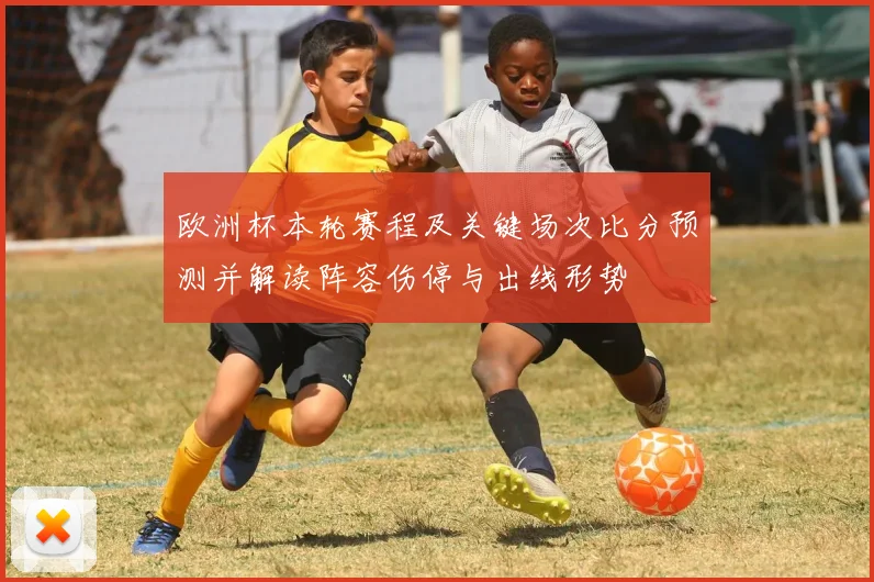 欧洲杯本轮赛程及关键场次比分预测并解读阵容伤停与出线形势