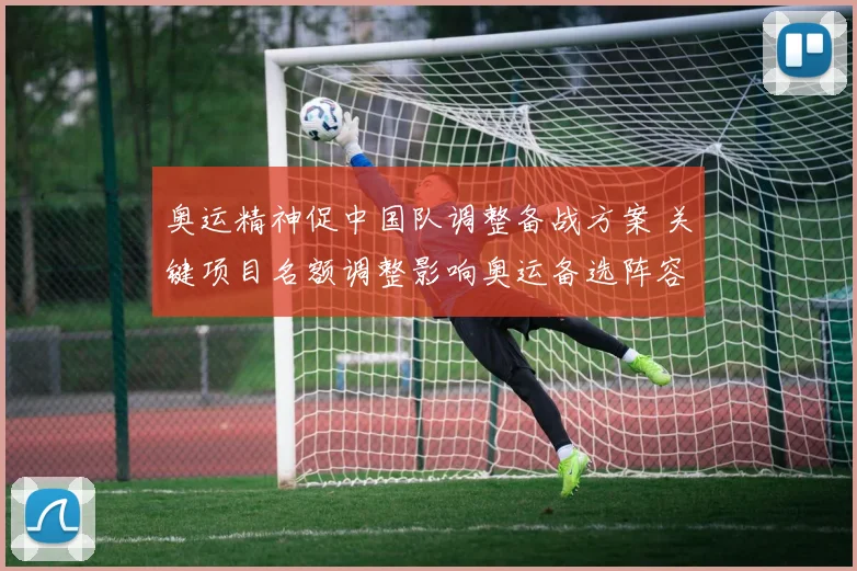 奥运精神促中国队调整备战方案 关键项目名额调整影响奥运备选阵容